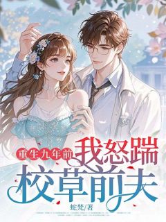 【重生九年前，我怒踹校草前夫】小说在线阅读-重生九年前，我怒踹校草前夫免费版目录阅读全文