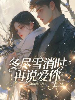 优质新书冬尽雪消时再说爱你最新章节小说全文阅读-随缘阅读网