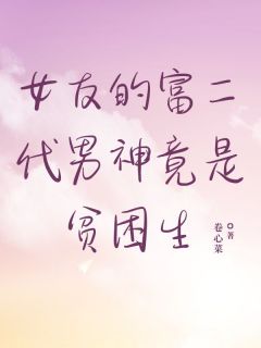 韩泽沈清月王勋小说<女友的富二代男神竟是贫困生>全文在线阅读