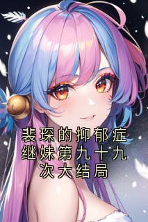 裴琛的抑郁症继妹第九十九次大结局小说最新章节-主角裴琛阿芷全文免费阅读