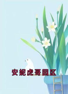 安妮虎哥园区安妮虎哥免费阅读-安妮虎哥园区安妮小说-随缘阅读网