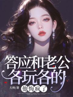 优质新书答应和老公各玩各的，他悔疯了最新章节小说全文阅读