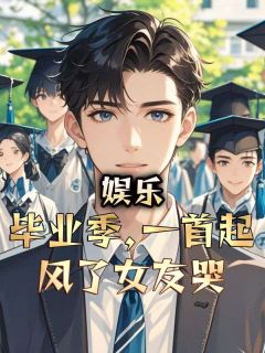 （全集-免费）娱乐：毕业季，一首起风了女友哭完本小说_张浩王富强全文免费阅读