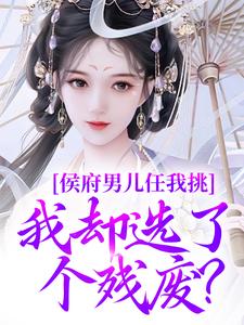 抖音小说侯府男儿任我挑，我却选了个残废？主角姜南溪萧墨宸全文小说免费阅读