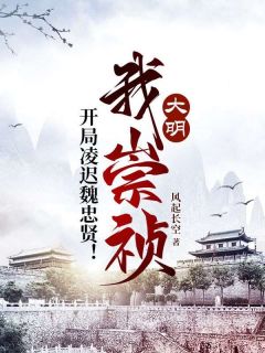 朱由检魏忠贤小说大结局在哪看-大明：我崇祯，开局凌迟魏忠贤！完整版免费阅读