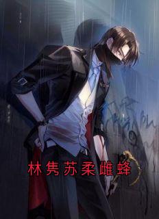（全本）林隽苏柔雌蜂主角林隽苏柔全文目录畅读