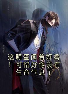 爆款热文林隽苏柔在线阅读-这颗蛋闻着好香！可惜好像没有生命气息了全章节列表