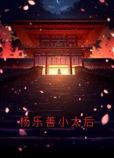 杨乐善杨玉婉萧沉小说章节目录阅读-杨乐善小太后在哪免费看