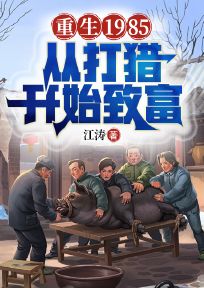 重生1985：从打猎开始致富小说_重生1985：从打猎开始致富小说结局阅读