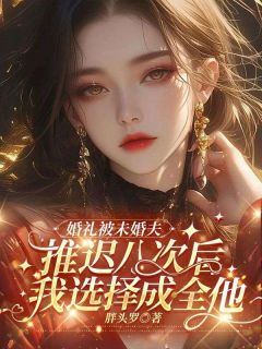 抖音婚礼被未婚夫推迟八次后，我选择成全他小说章节阅读