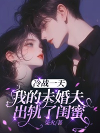 优质新书冷战一天，我的未婚夫出轨了闺蜜最新章节小说全文阅读