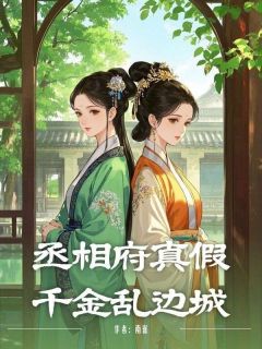 丞相府真假千金乱边城小说_丞相府真假千金乱边城小说结局阅读