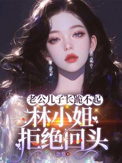 全章节小说老公儿子长跪不起，林小姐拒绝回头念葵最新阅读