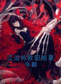 【江泊屿欧阳旭夏今朝】小说在线阅读-江泊屿欧阳旭夏今朝免费版目录阅读全文