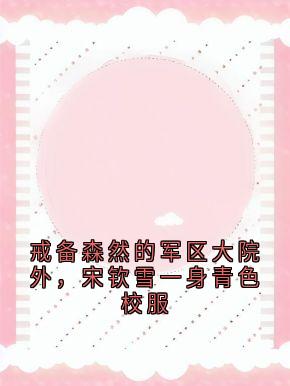 戒备森然的军区大院外，宋钦雪一身青色校服小说主角是宋钦雪陆希澈全文完整版阅读-随缘阅读网
