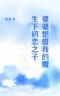 婆婆想借我的腹生下初恋之子未删减阅读