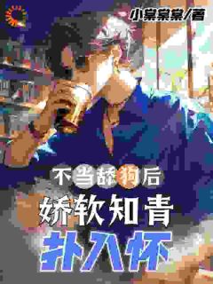无弹窗小说不当舔狗后，娇软知青扑入怀 作者小棠棠棠