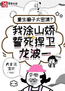 重生炮灰太密集？我涂山娇誓死捍卫龙波一免费阅读全文，主角涂山娇龙肆祁小说完整版