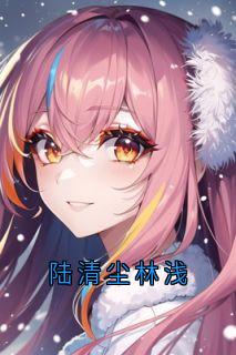 抖音陆清尘林浅by林浅在线阅读-随缘阅读网