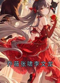 抖音爆款乔薇张啸李文龙乔薇张啸林婉婉无广告阅读-随缘阅读网