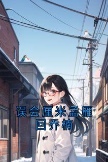 孟雁回乔楠全章节阅读-误会厘米孟雁回乔楠全文分享阅读-随缘阅读网