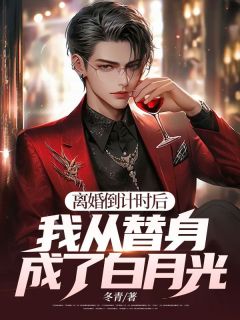 离婚倒计时后：我从替身成了白月光？免费小说作者冬青全文阅读