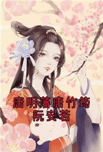 唐明藩唐竹筠阮安若小说最新章节-主角唐竹筠唐明藩晋王全文免费阅读