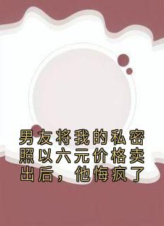 男友将我的私密照以六元价格卖出后，他悔疯了小说最新章节-主角沈清棠江承之全文免费阅读