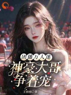 团播万人迷：神豪大哥争着宠小说(连载文)-姜暖沈梦甜无广告阅读
