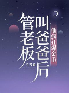 无弹窗小说管老板叫爸爸后，他疯狂爆金币 作者考考