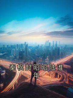 秦枫封昭昭陆淮年[抖音]小说-封昭昭陆淮年无删减阅读
