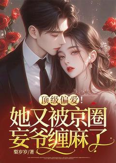 顶级偏爱！她又被京圈妄爷缠麻了全本小说（顶级偏爱！她又被京圈妄爷缠麻了）全文阅读