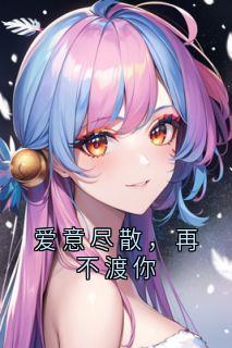 爱意尽散，再不渡你无弹窗在线阅读