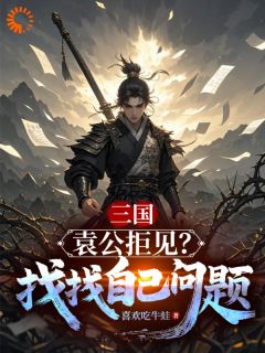 独家三国：袁公拒见？找找自己的问题全本大结局小说阅读