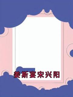 热门推荐姜斯宴宋兴阳by佚名小说正版在线