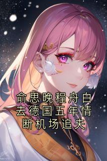 俞思晚程舟白去德国五年情断机场追夫在线阅读 程舟白俞思晚免费小说精彩章节-随缘阅读网