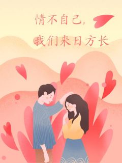 小说推荐情不自已，我们来日方长完结版全章节阅读