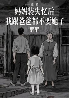 妈妈装失忆后，我跟爸爸都不要她了免费章节妈妈装失忆后，我跟爸爸都不要她了点我搜索全章节小说