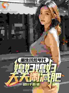 (抖音)重生饥荒年代，媳妇天天闹减肥魏勇秦薇小说免费全文阅读