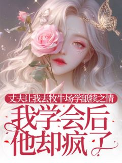 丈夫让我去牧牛场学舐犊之情，我学会后他却疯了(佚名)最佳创作小说全文在线阅读