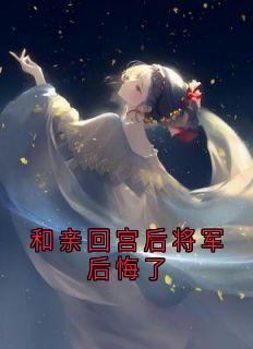值得熬夜看完的和亲回宫后将军后悔了小说阅读