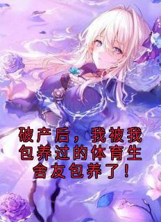 作者佚名写的破产后，我被我包养过的体育生舍友包养了！小说大结局全章节阅读