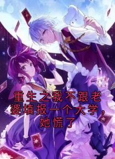 抖音爆款小说重生之我不跟老婆填报一个大学，她慌了乔伊顾城免费txt全文阅读