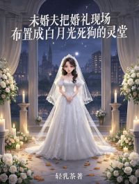 【未婚夫把婚礼现场布置成白月光死狗的灵堂】小说在线阅读-未婚夫把婚礼现场布置成白月光死狗的灵堂免费版目录阅读全文