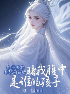 快手热文蛇王夫君和兄弟做赌，赌我腹中是谁的孩子沈洛音楚暮小说推荐
