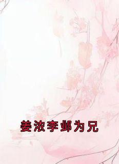 主角是姜浓李邺的小说姜浓李邺为兄最完整版热门连载-随缘阅读网