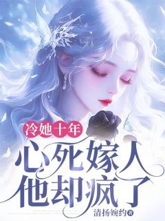抖音小说冷她十年，心死嫁人他却疯了主角檀舒卉姜宴修全文小说免费阅读