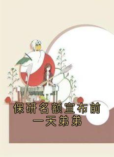 保研名额宣布前一天弟弟小说在线阅读，主角尹若雪楚沐珊精彩段落最新篇
