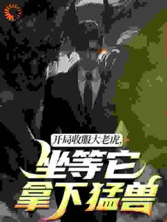 开局收服大老虎，坐等它拿下猛兽知乎后续免费试读