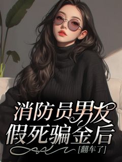 消防员男友假死骗金后，翻车了小说免费版阅读抖音热文